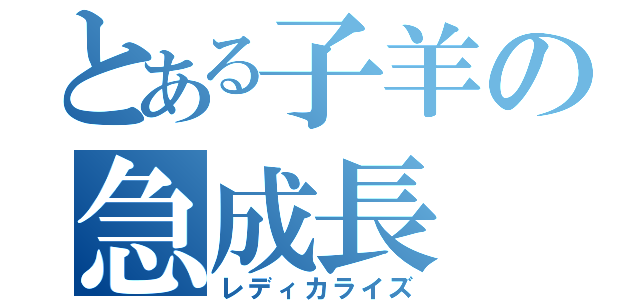 とある子羊の急成長（レディカライズ）