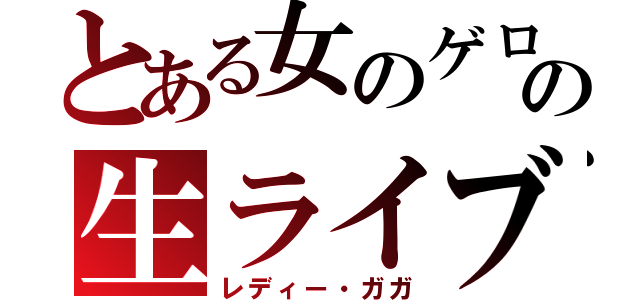 とある女のゲロの生ライブ（レディー・ガガ）