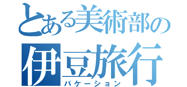 とある美術部の伊豆旅行（バケーション）