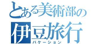 とある美術部の伊豆旅行（バケーション）