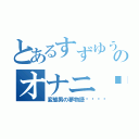 とあるすずゆうのオナニ〜活動（変態男の夢物語󾬍）