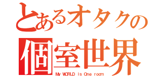 とあるオタクの個室世界（Ｍｙ ＷＯＲＬＤ ｉｓ Ｏｎｅ ｒｏｏｍ）