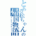 とある松ちゃんの帰国物語（インデックス）