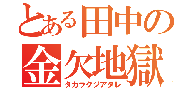 とある田中の金欠地獄（タカラクジアタレ）