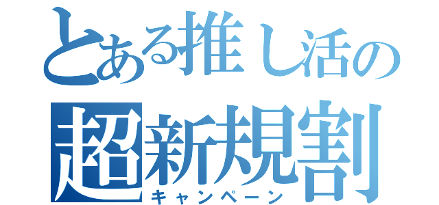 とある推し活の超新規割（キャンペーン）