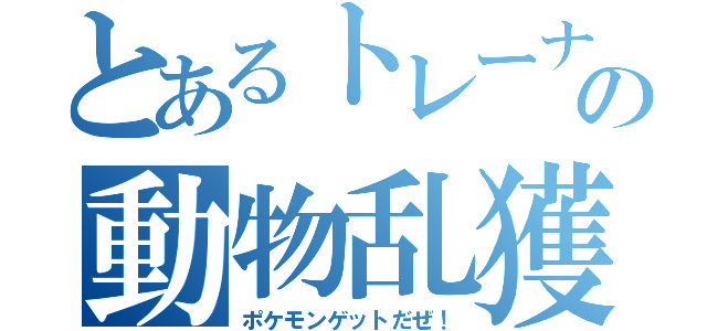 とあるトレーナーの動物乱獲（ポケモンゲットだぜ！）