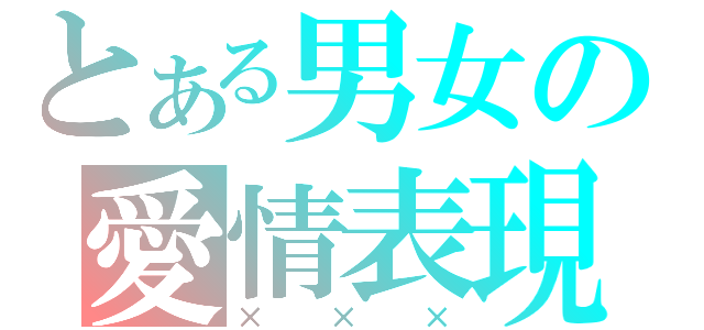 とある男女の愛情表現（×××）