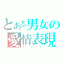 とある男女の愛情表現（×××）