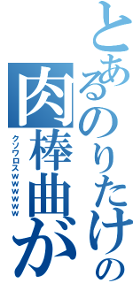 とあるのりたけの肉棒曲がⅡ（クソワロスｗｗｗｗｗｗ）