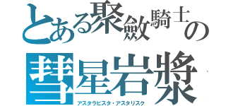 とある聚斂騎士 　の彗星岩漿（スウォーム）（アスタラビスタ・アスタリスク）