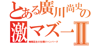 とある廣川尚史の激マズ一位Ⅱ（俺様店主の生焼けハンバーグ）