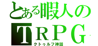 とある暇人のＴＲＰＧ（クトゥルフ神話）