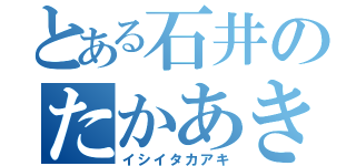 とある石井のたかあき（イシイタカアキ）