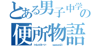 とある男子中学生の便所物語    ｓｅａｓｏｎ２３（トイレットストーリー     ｓｅａｓｏｎ２３）