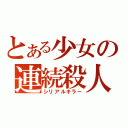 とある少女の連続殺人（シリアルキラー）