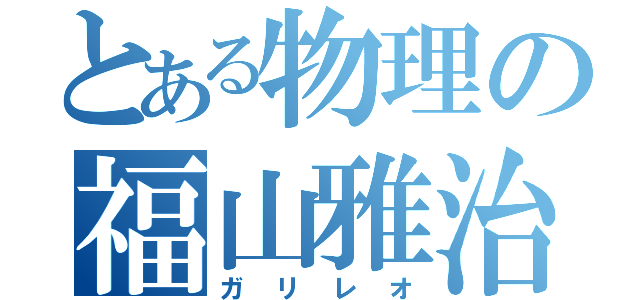 とある物理の福山雅治（ガリレオ）