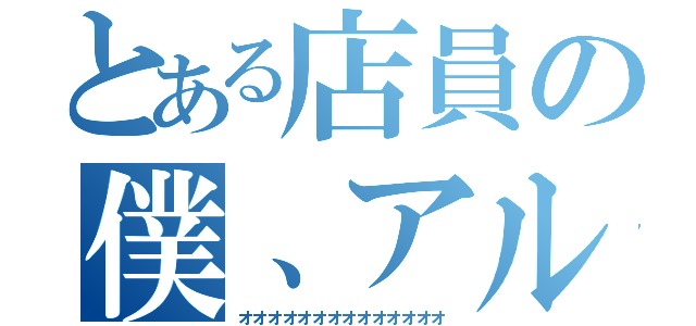 とある店員の僕、アルバイト（オオオオオオオオオオオオオオ）