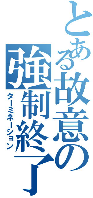 とある故意の強制終了（ターミネーション）