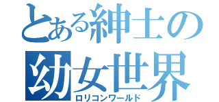 とある紳士の幼女世界（ロリコンワールド）