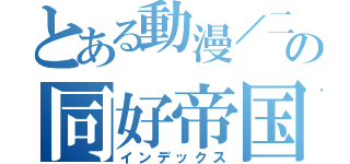 とある動漫／二次元の同好帝国（インデックス）