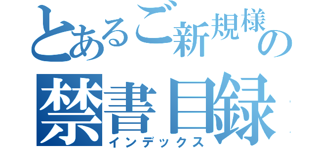 とあるご新規様の禁書目録（インデックス）