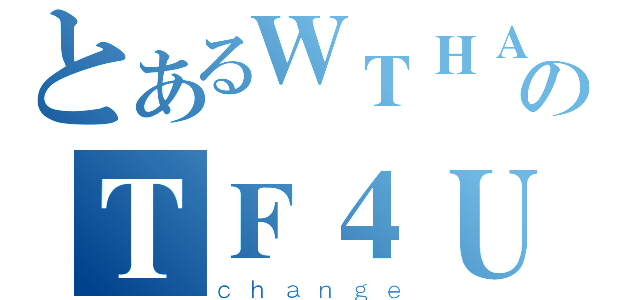 とあるＷＴＨＡのＴＦ４Ｕ（ｃｈａｎｇｅ）