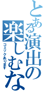 とある演出の楽しむなら（コミックあります）