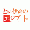 とある伊高のエジプト人（モユ）