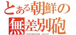 とある朝鮮の無差別砲撃（インディスクリミネイト シェリング）