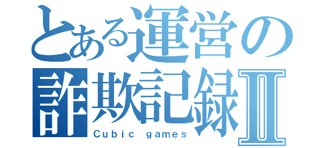 とある運営の詐欺記録Ⅱ（Ｃｕｂｉｃ ｇａｍｅｓ）