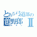 とある弓道部の鶏野郎Ⅱ（チキン）