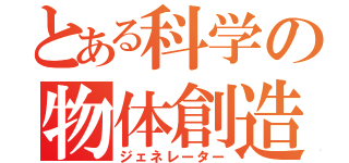 とある科学の物体創造（ジェネレーター）