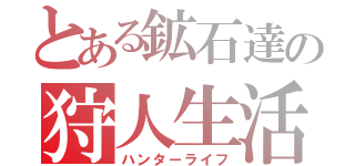 とある鉱石達の狩人生活（ハンターライフ）