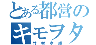 とある都営のキモヲタ（竹村孝輝）