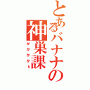 とあるバナナの神巣課（かかかかｋ）