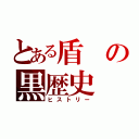 とある盾の黒歴史（ヒストリー）