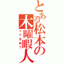 とある松本の木曜暇人（リア充終了）