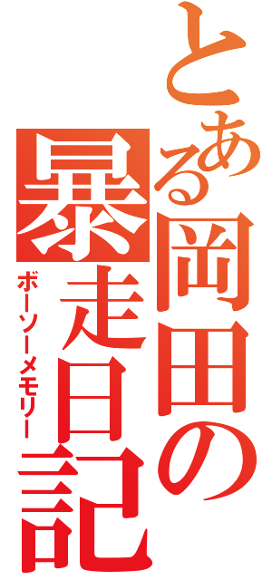 とある岡田の暴走日記（ボーソーメモリー）