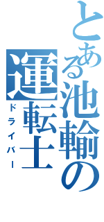 とある池輸の運転士（ドライバー）