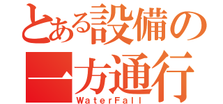 とある設備の一方通行（ＷａｔｅｒＦａｌｌ）