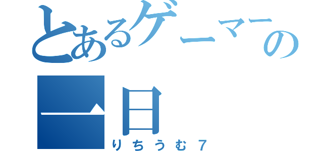 とあるゲーマーの一日（りちうむ７）