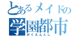 とあるメイドの学園都市（がくえんとし）