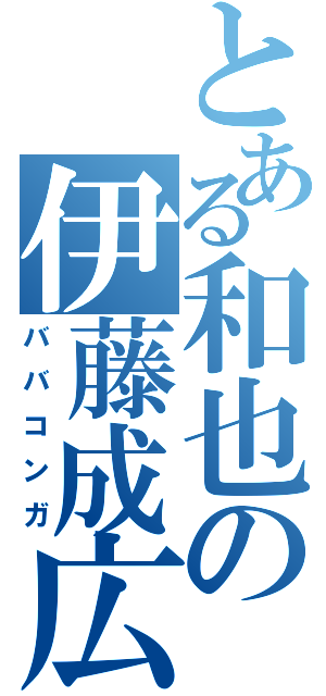 とある和也の伊藤成広（ババコンガ）