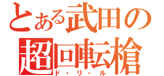 とある武田の超回転槍（ド・リ・ル）