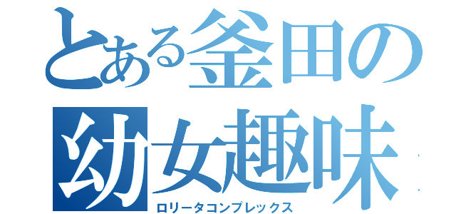 とある釜田の幼女趣味（ロリータコンプレックス）