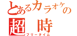 とあるカラオケの超 時 間（フリータイム）