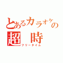 とあるカラオケの超 時 間（フリータイム）