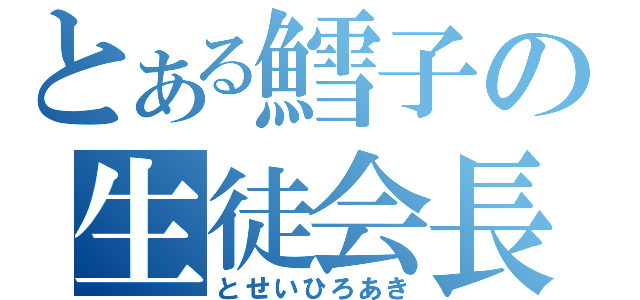 とある鱈子の生徒会長（とせいひろあき）