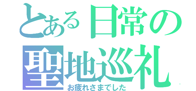 とある日常の聖地巡礼（お疲れさまでした）