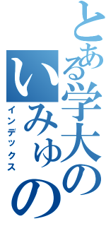 とある学大のいみゅのろ（インデックス）